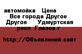 автомойка › Цена ­ 1 500 - Все города Другое » Другое   . Удмуртская респ.,Глазов г.